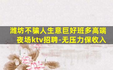 潍坊不骗人生意巨好班多高端夜场ktv招聘-无压力保收入